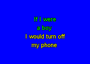 If I were
a boy

I would turn off
my phone