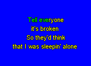 Tell everyone
it's broken

So they'd think
that l was sleepin' alone