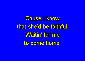 Cause I know
that she'd be faithful

Waitin' for me
to come home