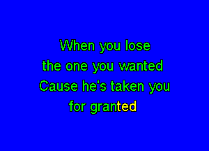 When you lose
the one you wanted

Cause he's taken you
for granted