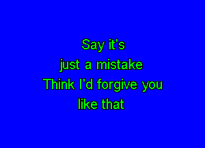 Say it's
just a mistake

Think I'd forgive you
like that