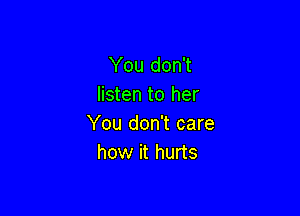 You don't
listen to her

You don't care
how it hurts