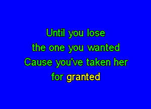 Until you lose
the one you wanted

Cause you've taken her
for granted