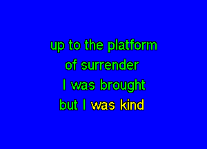 up to the platform
of surrender

I was brought
but I was kind