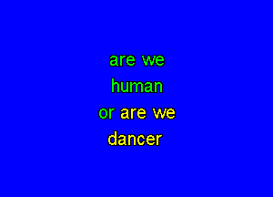 are we
human

or are we
dancer