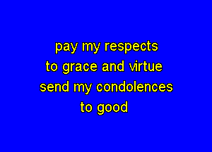 pay my respects
to grace and virtue

send my condolences
to good