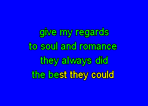 give my regards
to soul and romance

they always did
the best they could