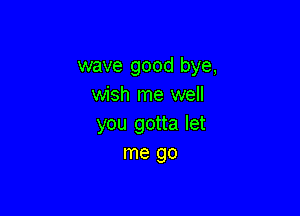 wave good bye,
wish me well

you gotta let
me go