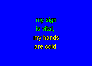 my sign
is vital,

my hands
are cold
