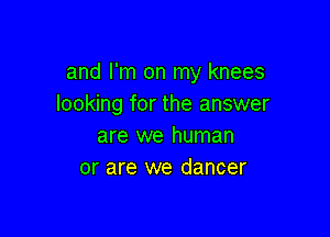 and I'm on my knees
looking for the answer

are we human
or are we dancer