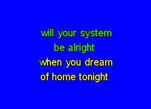 will your system
be alright

when you dream
of home tonight