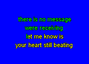 there is no message
were receiving

let me know is
your heart still beating