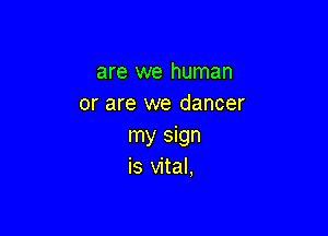 are we human
or are we dancer

my sign
is vital,
