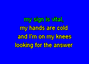 my sign is vital,
my hands are cold

and I'm on my knees
looking for the answer