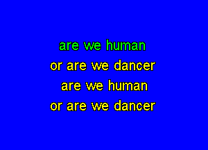 are we human
or are we dancer

are we human
or are we dancer