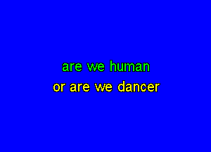 are we human

or are we dancer