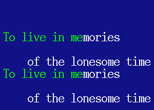 To live in memories

of the lonesome time
T0 llve 1n memorles

of the lonesome time