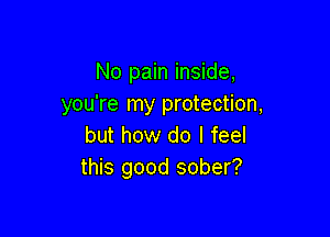 No pain inside,
you're my protection,

but how do I feel
this good sober?