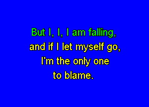 But I, l, I am falling,
and if I let myself go,

I'm the only one
to blame.