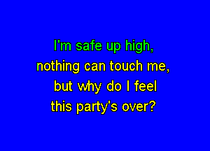 I'm safe up high,
nothing can touch me,

but why do I feel
this party's over?