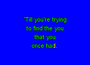 'TiII you're trying
to find the you

that you
once had.