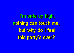 I'm safe up high,
nothing can touch me,

but why do I feel
this party's over?