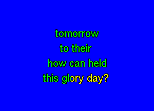 tomorrow
to their

how can held
this glory day?