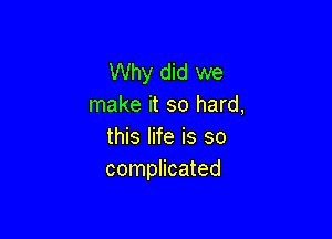 Why did we
make it so hard,

this life is so
complicated