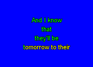 And I know
that

they'll be
tomorrow to their