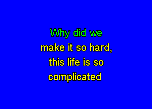 Why did we
make it so hard,

this life is so
complicated