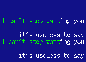 I can t stop wanting you

it s useless to say
I can t stop wanting you

it s useless to say