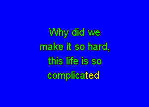 Why did we
make it so hard,

this life is so
complicated