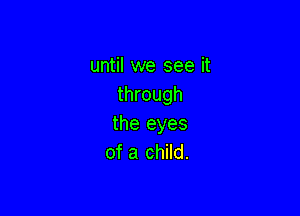 until we see it
through

the eyes
of a child.