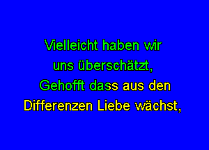 VIeIleicht haben wir
uns Uberschatzt,

Gehofft dass aus den
Differenzen Liebe wachst,