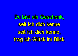 Du bist ein Geschenk,
seit ich dich kenne

seit ich dich kenne,
trag ich GlUck im Blick