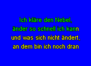 lch klare den Nebel,
ander so schnell ich kann

und was sich nicht andert,
an dem bin ich noch dran