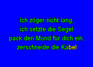 lch zbger nicht lang,
ich setzte die Segel

pack den Mond fUr dich ein,
zerschneide die Kabel