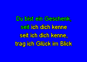 Du bist ein Geschenk,
seit ich dich kenne

seit ich dich kenne,
trag ich GlUck im Blick