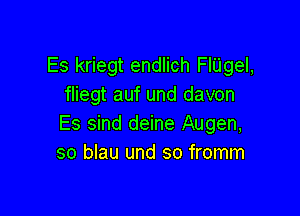 Es kriegt endlich FlUgel,
fliegt auf und davon

Es sind deine Augen,
so blau und so fromm