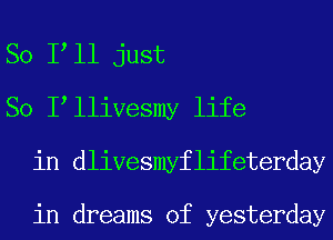 So I ll just
So I lliVesmy life
in dlivesmyflifeterday

in dreams of yesterday