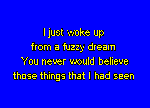 ljust woke up
from a fuzzy dream

You never would believe
those things that I had seen