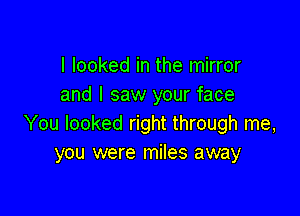 I looked in the mirror
and I saw your face

You looked right through me,
you were miles away