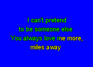 I can't pretend
to be someone else

You always love me more,
miles away