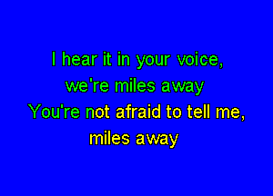 I hear it in your voice,
we're miles away

You're not afraid to tell me,
miles away