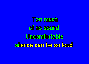 Too much
of no sound

Uncomfortable
silence can be so loud
