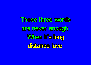 Those three words
are never enough

When it's long
distance love