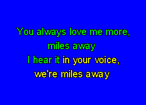 You always love me more,
miles away

I hear it in your voice,
we're miles away