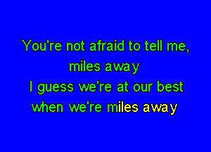 You're not afraid to tell me,
miles away

I guess we're at our best
when we're miles away