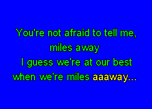 You're not afraid to tell me,
miles away

I guess we're at our best
when we're miles aaaway...