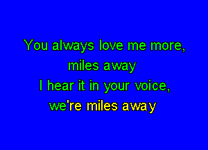 You always love me more,
miles away

I hear it in your voice,
we're miles away